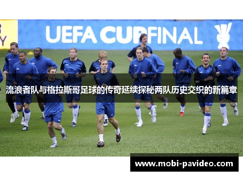 流浪者队与格拉斯哥足球的传奇延续探秘两队历史交织的新篇章 流浪者队与格拉斯哥足球的传奇延续探秘两队历史交织的新篇章