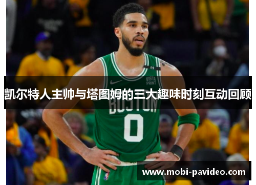 凯尔特人主帅与塔图姆的三大趣味时刻互动回顾 凯尔特人主帅与塔图姆的三大趣味时刻互动回顾