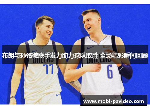 布朗与孙铭徽联手发力助力球队取胜 全场精彩瞬间回顾 布朗与孙铭徽联手发力助力球队取胜 全场精彩瞬间回顾
