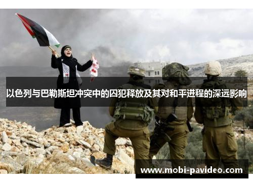以色列与巴勒斯坦冲突中的囚犯释放及其对和平进程的深远影响 以色列与巴勒斯坦冲突中的囚犯释放及其对和平进程的深远影响