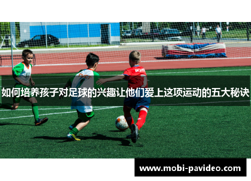 如何培养孩子对足球的兴趣让他们爱上这项运动的五大秘诀 如何培养孩子对足球的兴趣让他们爱上这项运动的五大秘诀