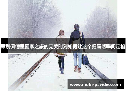 策划佩德里回家之旅的完美时刻如何让这个归属感瞬间定格 策划佩德里回家之旅的完美时刻如何让这个归属感瞬间定格