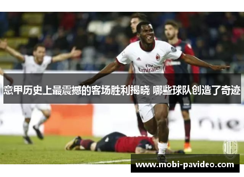 意甲历史上最震撼的客场胜利揭晓 哪些球队创造了奇迹 意甲历史上最震撼的客场胜利揭晓 哪些球队创造了奇迹
