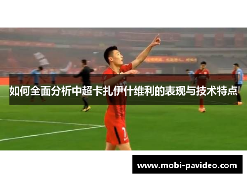 如何全面分析中超卡扎伊什维利的表现与技术特点 如何全面分析中超卡扎伊什维利的表现与技术特点