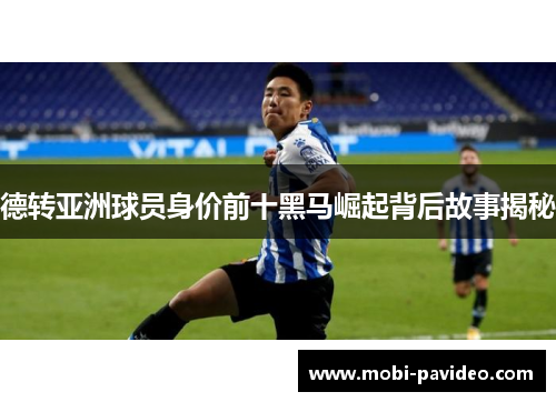德转亚洲球员身价前十黑马崛起背后故事揭秘 德转亚洲球员身价前十黑马崛起背后故事揭秘