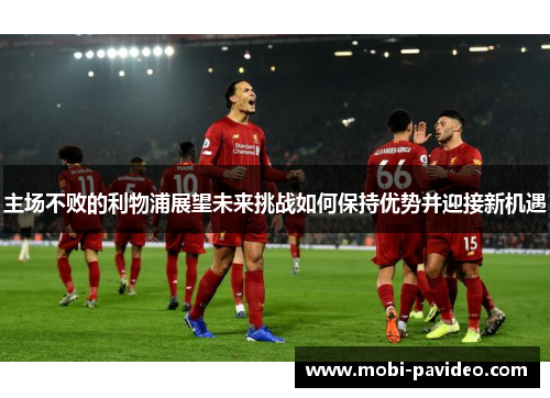 主场不败的利物浦展望未来挑战如何保持优势并迎接新机遇 主场不败的利物浦展望未来挑战如何保持优势并迎接新机遇