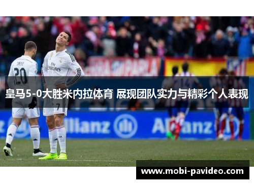 皇马5-0大胜米内拉体育 展现团队实力与精彩个人表现 皇马5-0大胜米内拉体育 展现团队实力与精彩个人表现
