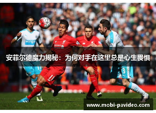 安菲尔德魔力揭秘:为何对手在这里总是心生畏惧 安菲尔德魔力揭秘:为何对手在这里总是心生畏惧