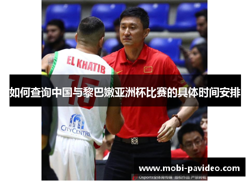 如何查询中国与黎巴嫩亚洲杯比赛的具体时间安排 如何查询中国与黎巴嫩亚洲杯比赛的具体时间安排