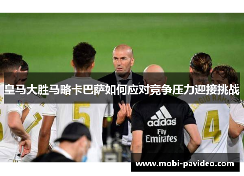 皇马大胜马略卡巴萨如何应对竞争压力迎接挑战 皇马大胜马略卡巴萨如何应对竞争压力迎接挑战