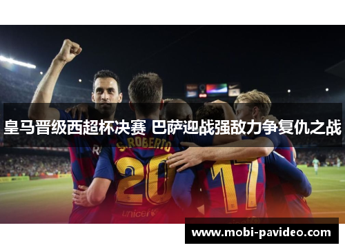 皇马晋级西超杯决赛 巴萨迎战强敌力争复仇之战 皇马晋级西超杯决赛 巴萨迎战强敌力争复仇之战