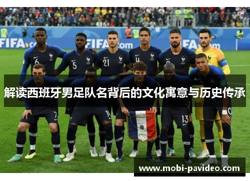 解读西班牙男足队名背后的文化寓意与历史传承 解读西班牙男足队名背后的文化寓意与历史传承