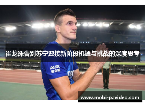 崔龙洙告别苏宁迎接新阶段机遇与挑战的深度思考 崔龙洙告别苏宁迎接新阶段机遇与挑战的深度思考
