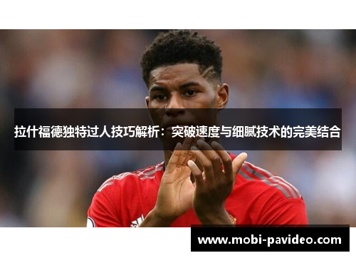 拉什福德独特过人技巧解析:突破速度与细腻技术的完美结合 拉什福德独特过人技巧解析:突破速度与细腻技术的完美结合