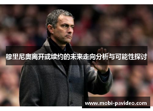 穆里尼奥离开或续约的未来走向分析与可能性探讨 穆里尼奥离开或续约的未来走向分析与可能性探讨