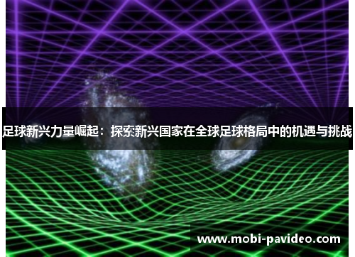 足球新兴力量崛起:探索新兴国家在全球足球格局中的机遇与挑战 足球新兴力量崛起:探索新兴国家在全球足球格局中的机遇与挑战
