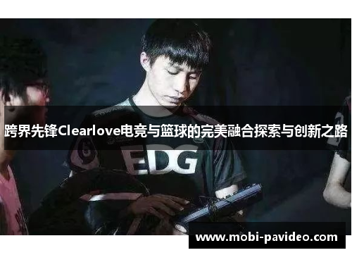 跨界先锋Clearlove电竞与篮球的完美融合探索与创新之路 跨界先锋Clearlove电竞与篮球的完美融合探索与创新之路