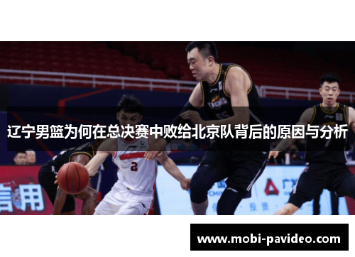 辽宁男篮为何在总决赛中败给北京队背后的原因与分析 辽宁男篮为何在总决赛中败给北京队背后的原因与分析