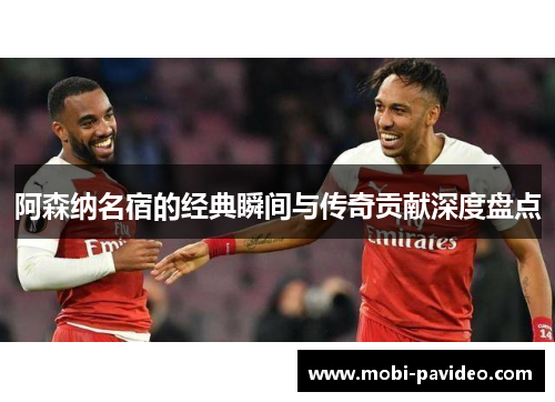 阿森纳名宿的经典瞬间与传奇贡献深度盘点 阿森纳名宿的经典瞬间与传奇贡献深度盘点