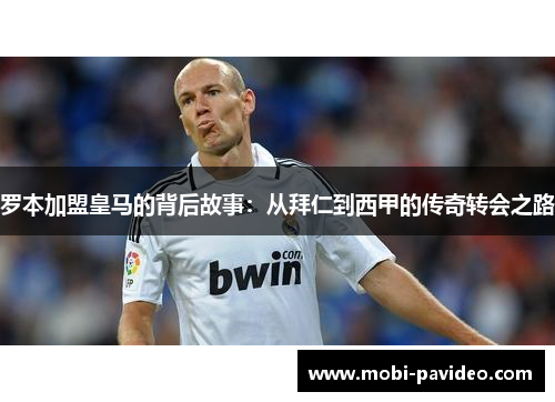 罗本加盟皇马的背后故事:从拜仁到西甲的传奇转会之路 罗本加盟皇马的背后故事:从拜仁到西甲的传奇转会之路