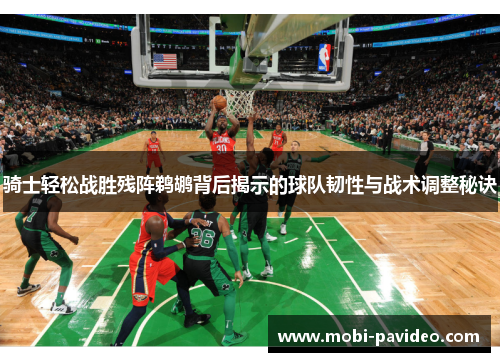 骑士轻松战胜残阵鹈鹕背后揭示的球队韧性与战术调整秘诀 骑士轻松战胜残阵鹈鹕背后揭示的球队韧性与战术调整秘诀