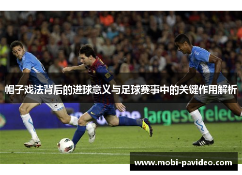 帽子戏法背后的进球意义与足球赛事中的关键作用解析 帽子戏法背后的进球意义与足球赛事中的关键作用解析