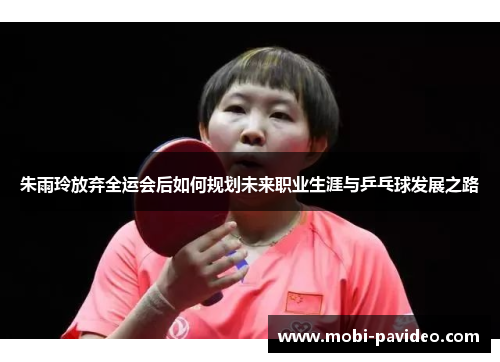 朱雨玲放弃全运会后如何规划未来职业生涯与乒乓球发展之路 朱雨玲放弃全运会后如何规划未来职业生涯与乒乓球发展之路