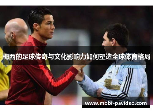 梅西的足球传奇与文化影响力如何塑造全球体育格局 梅西的足球传奇与文化影响力如何塑造全球体育格局