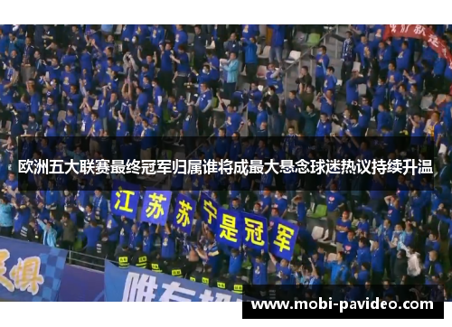 欧洲五大联赛最终冠军归属谁将成最大悬念球迷热议持续升温 欧洲五大联赛最终冠军归属谁将成最大悬念球迷热议持续升温