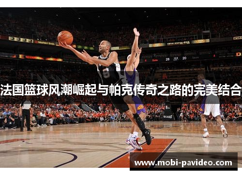 法国篮球风潮崛起与帕克传奇之路的完美结合 法国篮球风潮崛起与帕克传奇之路的完美结合