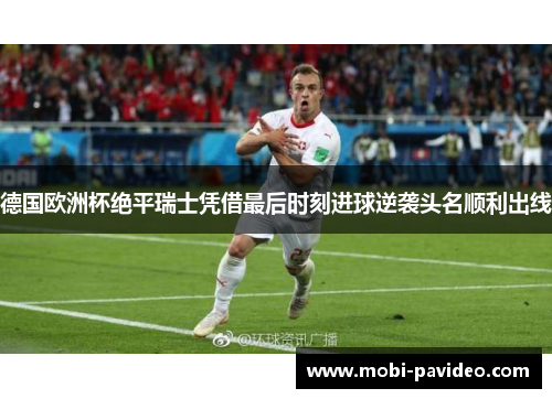 德国欧洲杯绝平瑞士凭借最后时刻进球逆袭头名顺利出线