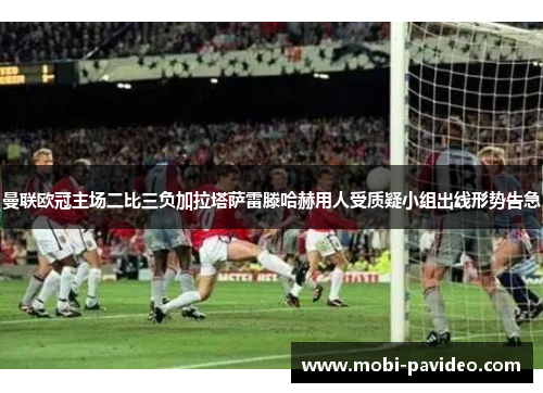 曼联欧冠主场二比三负加拉塔萨雷滕哈赫用人受质疑小组出线形势告急