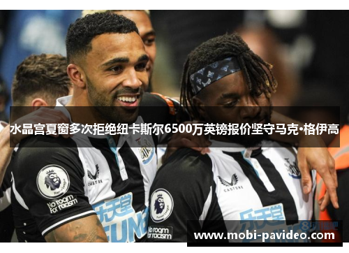 水晶宫夏窗多次拒绝纽卡斯尔6500万英镑报价坚守马克·格伊高