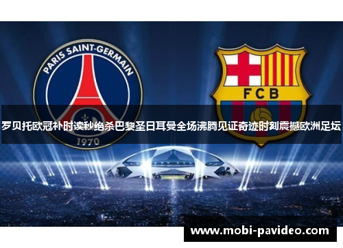 罗贝托欧冠补时读秒绝杀巴黎圣日耳曼全场沸腾见证奇迹时刻震撼欧洲足坛