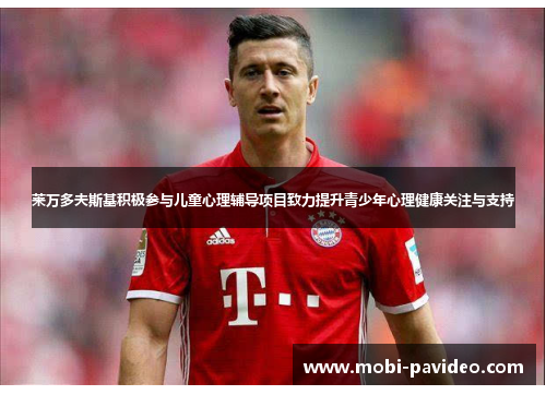 莱万多夫斯基积极参与儿童心理辅导项目致力提升青少年心理健康关注与支持