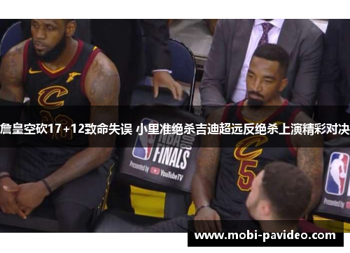 詹皇空砍17+12致命失误 小里准绝杀吉迪超远反绝杀上演精彩对决 詹皇空砍17+12致命失误 小里准绝杀吉迪超远反绝杀上演精彩对决