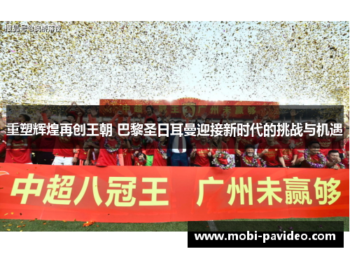 重塑辉煌再创王朝 巴黎圣日耳曼迎接新时代的挑战与机遇