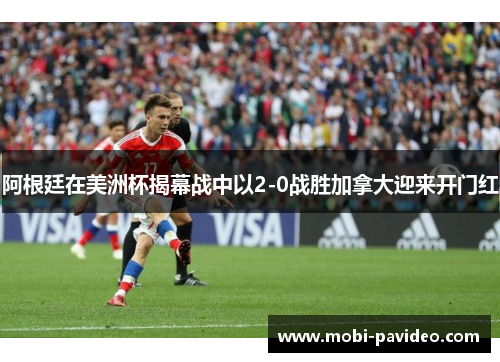 阿根廷在美洲杯揭幕战中以2-0战胜加拿大迎来开门红