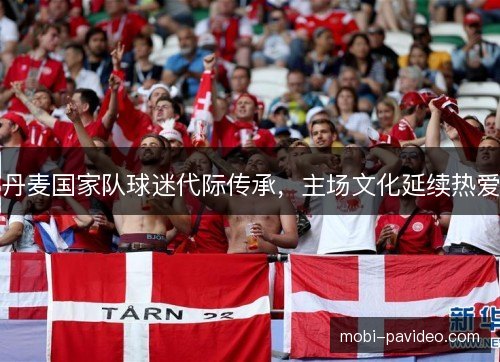 丹麦国家队球迷代际传承,主场文化延续热爱 丹麦国家队球迷代际传承,主场文化延续热爱