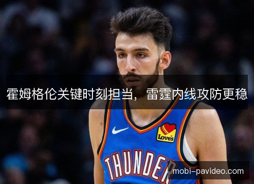 霍姆格伦关键时刻担当，雷霆内线攻防更稳